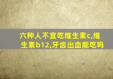 六种人不宜吃维生素c,维生素b12,牙齿出血能吃吗