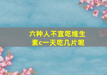 六种人不宜吃维生素c一天吃几片呢