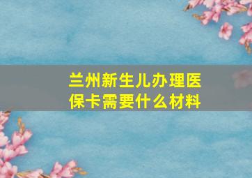 兰州新生儿办理医保卡需要什么材料