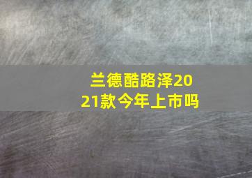 兰德酷路泽2021款今年上市吗