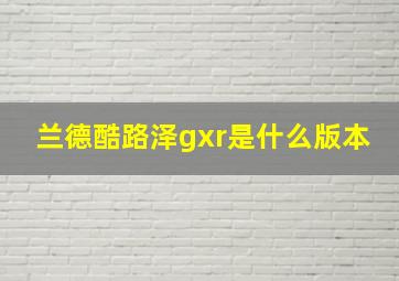 兰德酷路泽gxr是什么版本