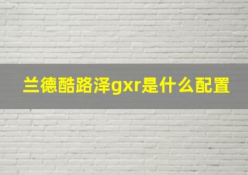 兰德酷路泽gxr是什么配置