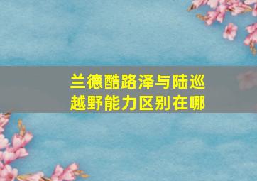 兰德酷路泽与陆巡越野能力区别在哪