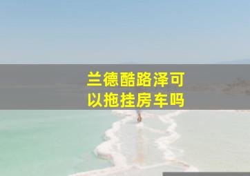 兰德酷路泽可以拖挂房车吗