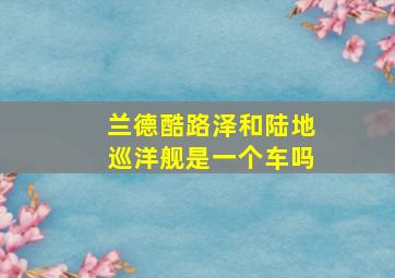 兰德酷路泽和陆地巡洋舰是一个车吗