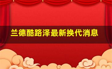 兰德酷路泽最新换代消息