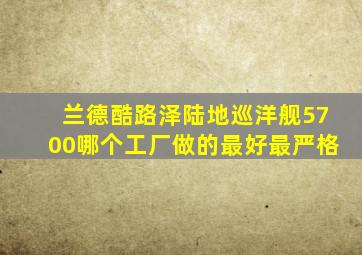 兰德酷路泽陆地巡洋舰5700哪个工厂做的最好最严格