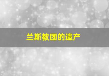 兰斯教团的遗产