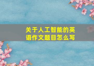 关于人工智能的英语作文题目怎么写