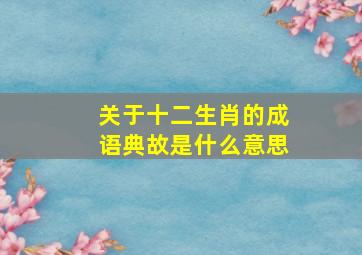 关于十二生肖的成语典故是什么意思