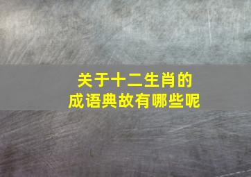 关于十二生肖的成语典故有哪些呢