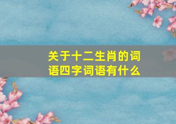 关于十二生肖的词语四字词语有什么