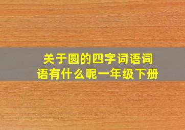 关于圆的四字词语词语有什么呢一年级下册