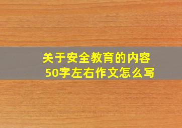 关于安全教育的内容50字左右作文怎么写