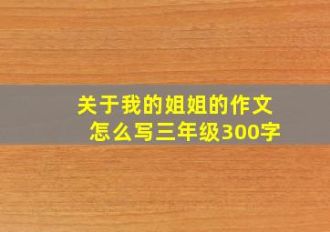 关于我的姐姐的作文怎么写三年级300字