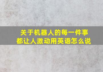 关于机器人的每一件事都让人激动用英语怎么说