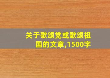 关于歌颂党或歌颂祖国的文章,1500字