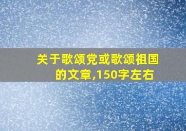 关于歌颂党或歌颂祖国的文章,150字左右