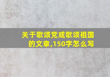 关于歌颂党或歌颂祖国的文章,150字怎么写