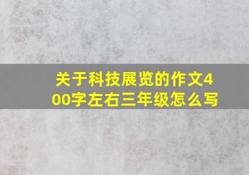 关于科技展览的作文400字左右三年级怎么写