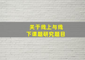 关于线上与线下课题研究题目