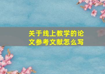 关于线上教学的论文参考文献怎么写