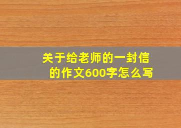 关于给老师的一封信的作文600字怎么写