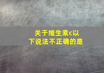 关于维生素c以下说法不正确的是