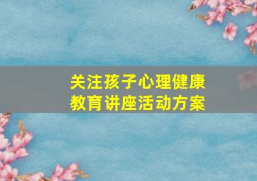 关注孩子心理健康教育讲座活动方案