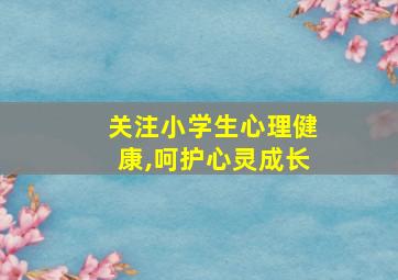 关注小学生心理健康,呵护心灵成长