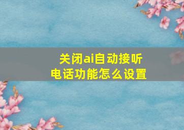 关闭ai自动接听电话功能怎么设置