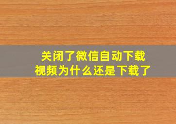 关闭了微信自动下载视频为什么还是下载了