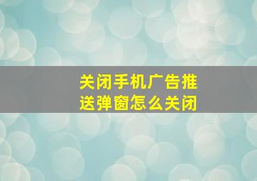 关闭手机广告推送弹窗怎么关闭