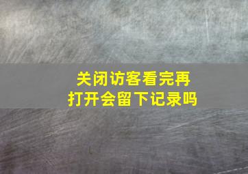 关闭访客看完再打开会留下记录吗