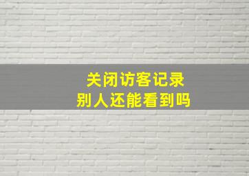 关闭访客记录别人还能看到吗