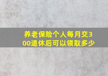 养老保险个人每月交300退休后可以领取多少