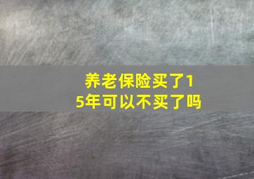 养老保险买了15年可以不买了吗