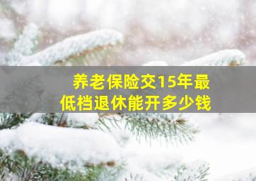 养老保险交15年最低档退休能开多少钱