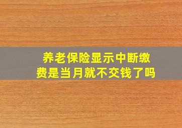 养老保险显示中断缴费是当月就不交钱了吗