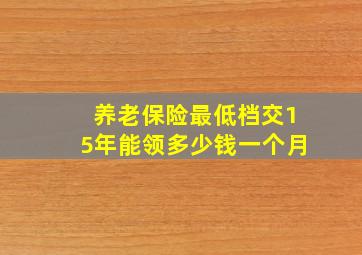 养老保险最低档交15年能领多少钱一个月