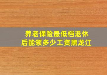 养老保险最低档退休后能领多少工资黑龙江