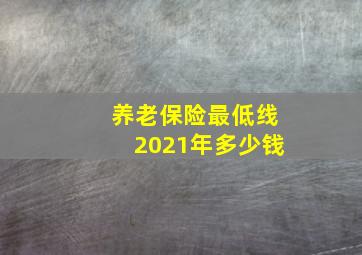 养老保险最低线2021年多少钱