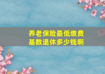 养老保险最低缴费基数退休多少钱啊