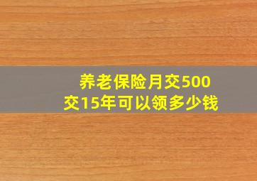 养老保险月交500交15年可以领多少钱