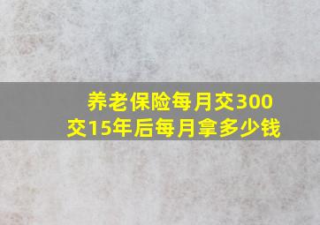 养老保险每月交300交15年后每月拿多少钱