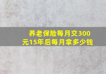 养老保险每月交300元15年后每月拿多少钱