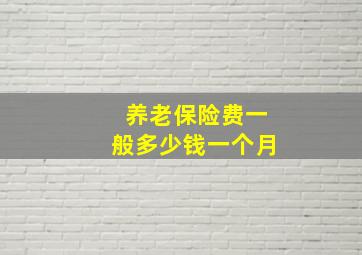 养老保险费一般多少钱一个月