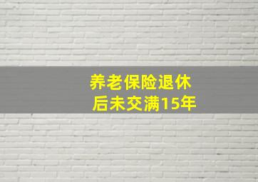 养老保险退休后未交满15年