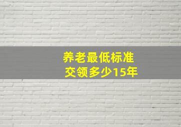 养老最低标准交领多少15年