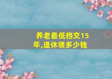 养老最低档交15年,退休领多少钱